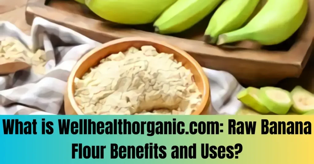 What is Wellhealthorganic.com: Raw Banana Flour Benefits and Uses?