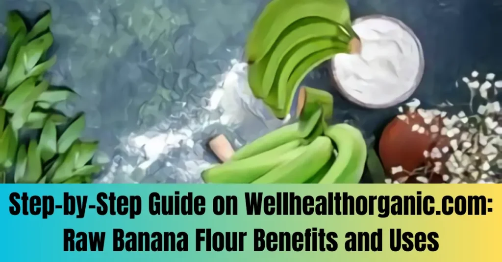 Step-by-Step Guide on Wellhealthorganic.com: Raw Banana Flour Benefits and Uses