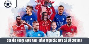 Soi Kèo Ngoại Hạng Anh – Nắm Trọn Các Tips Cá Độ Cực Hay