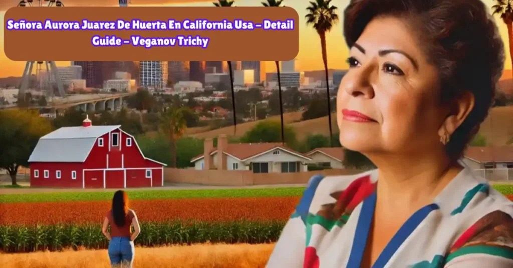 señora auroraa juarez de huerta en california usa - detail guide - veganov trichy